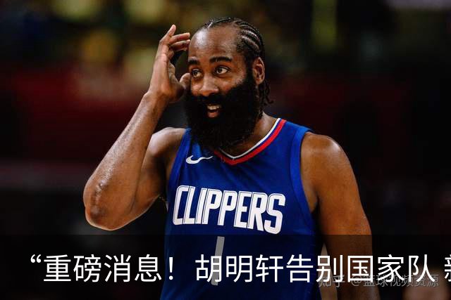 “重磅消息！胡明轩告别国家队 新MVP正式入驻中国男篮”