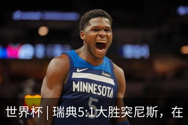 世界杯 | 瑞典5:1大胜突尼斯，在“死亡之组”占先机