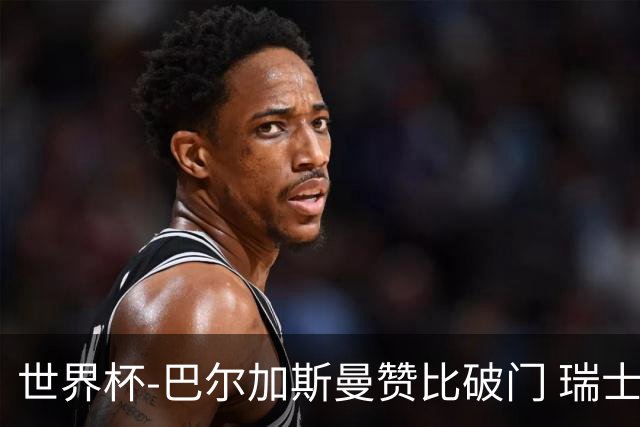 世界杯-巴尔加斯曼赞比破门 瑞士2-1加拿大小组第一