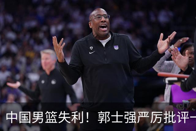 中国男篮失利！郭士强严厉批评一名首发，非徐昕、亦非赵嘉义