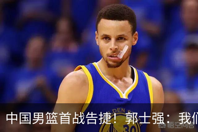 中国男篮首战告捷！郭士强：我们暴露了三个问题，还有提升空间