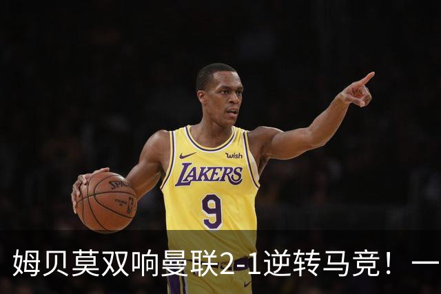 姆贝莫双响曼联2-1逆转马竞！一人锁定新赛季席位，小梅西首登场