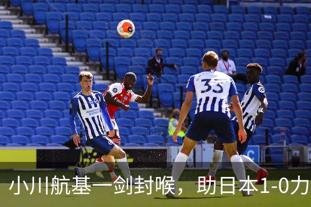 小川航基一剑封喉，助日本1-0力克欧洲劲旅 豪取六连胜