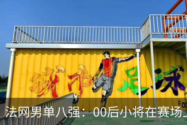 法网男单八强：00后小将在赛场上大放异彩