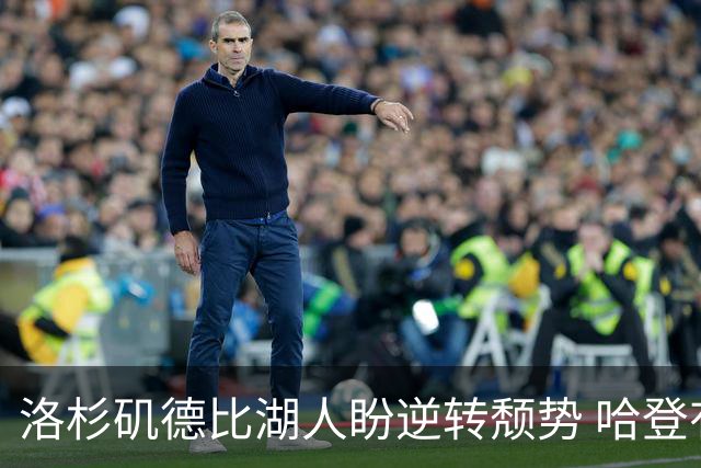 洛杉矶德比湖人盼逆转颓势 哈登有望快船首秀