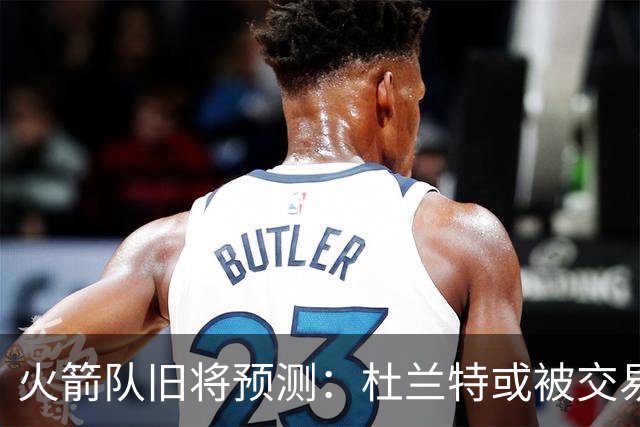 火箭队旧将预测：杜兰特或被交易！3队有意抢人，难在航天城终老