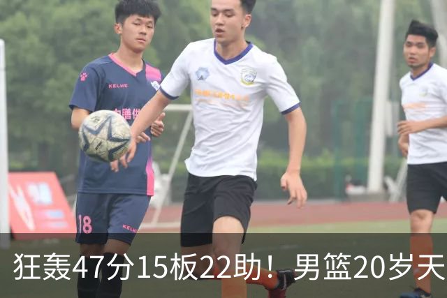 狂轰47分15板22助！男篮20岁天才后卫杀疯了：这2战让他媲美徐杰