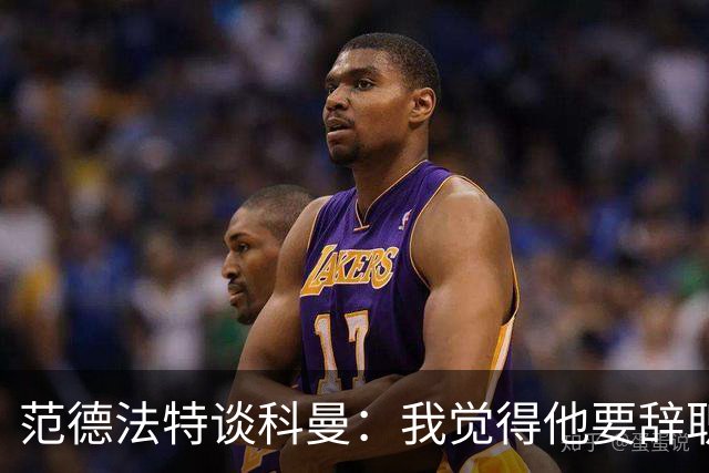范德法特谈科曼：我觉得他要辞职了，妻子的健康状况也是一个原因