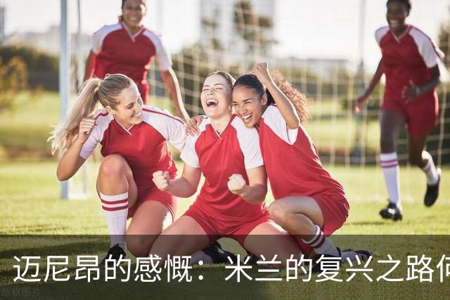 迈尼昂的感慨：米兰的复兴之路何时到来？