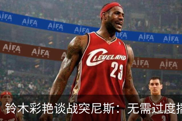 铃木彩艳谈战突尼斯：无需过度揣测他们临阵换帅 目标是全取三分