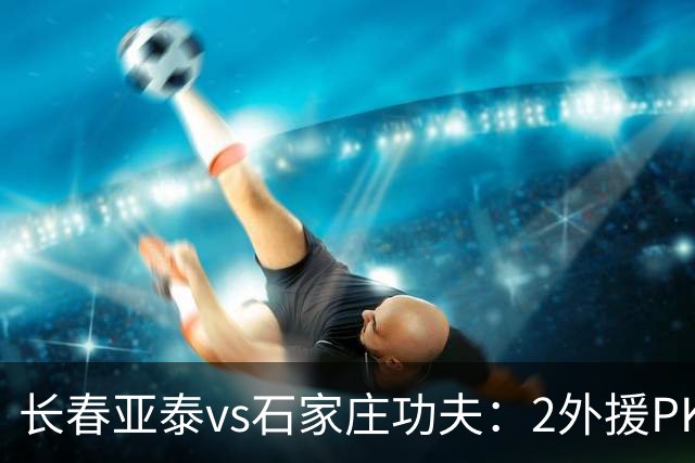 长春亚泰vs石家庄功夫：2外援PK3外援，谭龙首发