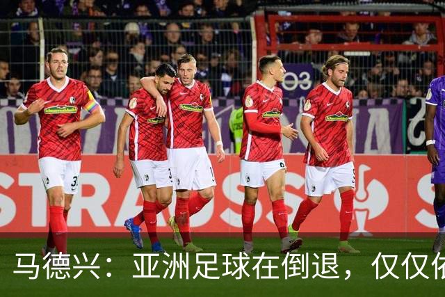 马德兴：亚洲足球在倒退，仅仅依靠外援和资本救不了亚洲足球
