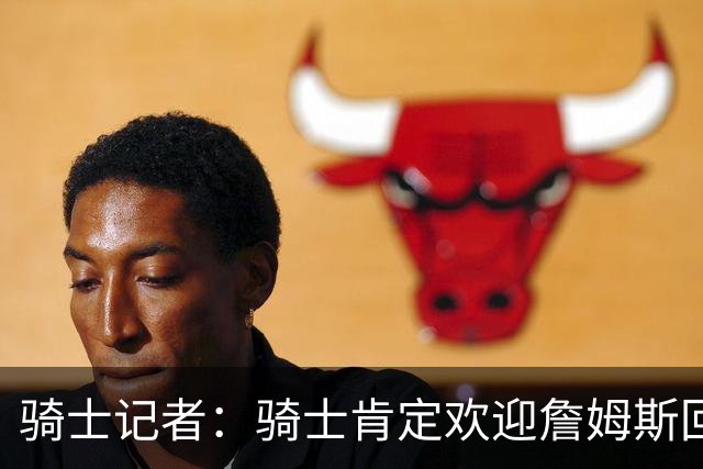 骑士记者：骑士肯定欢迎詹姆斯回归！有他就能争冠！