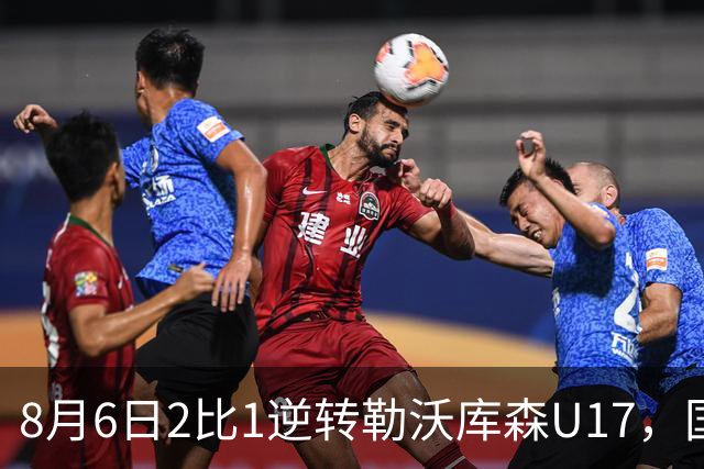8月6日2比1逆转勒沃库森U17，国足三连胜半决赛碰河床