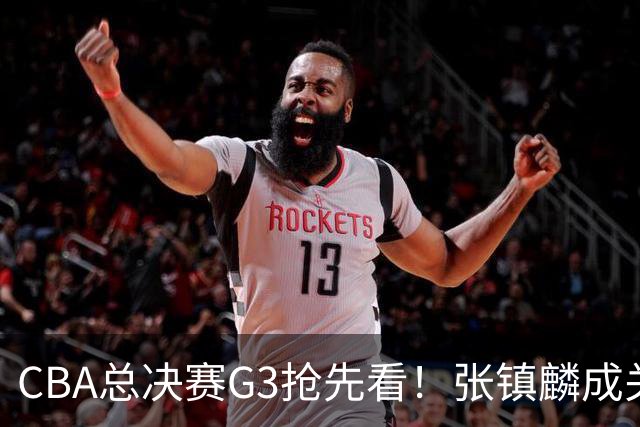 CBA总决赛G3抢先看！张镇麟成关键人物，王博压力最大，孙铭辉亟需复苏