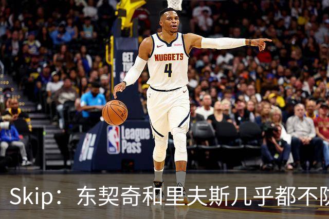 Skip：东契奇和里夫斯几乎都不防守 里夫斯真是尽力了&但总被点名